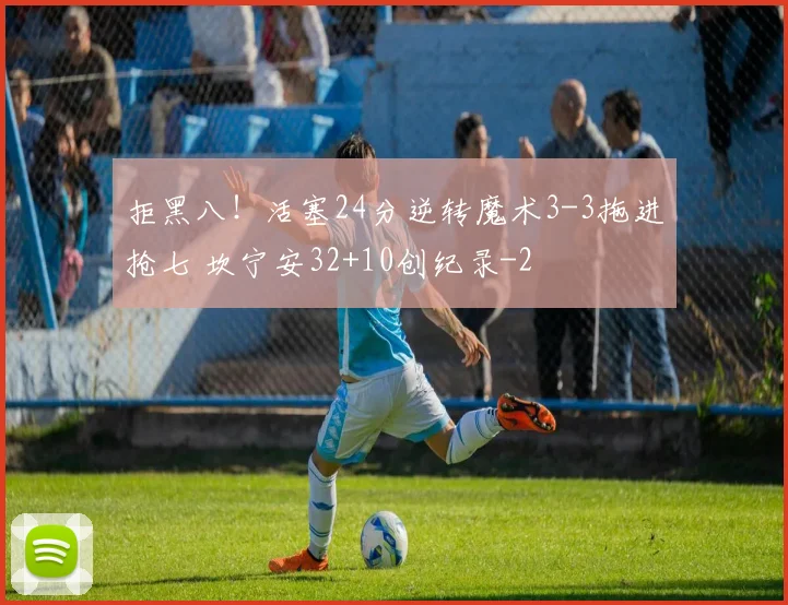 拒黑八!活塞24分逆转魔术3-3拖进抢七 坎宁安32+10创纪录