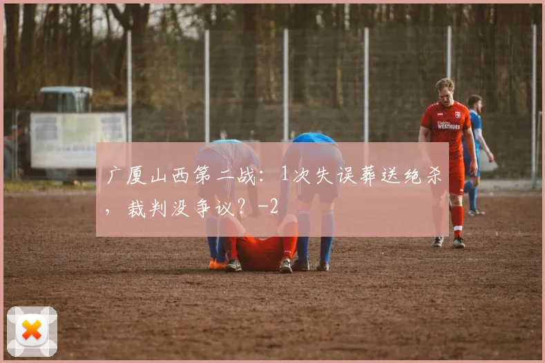 广厦山西第二战：1次失误葬送绝杀，裁判没争议？