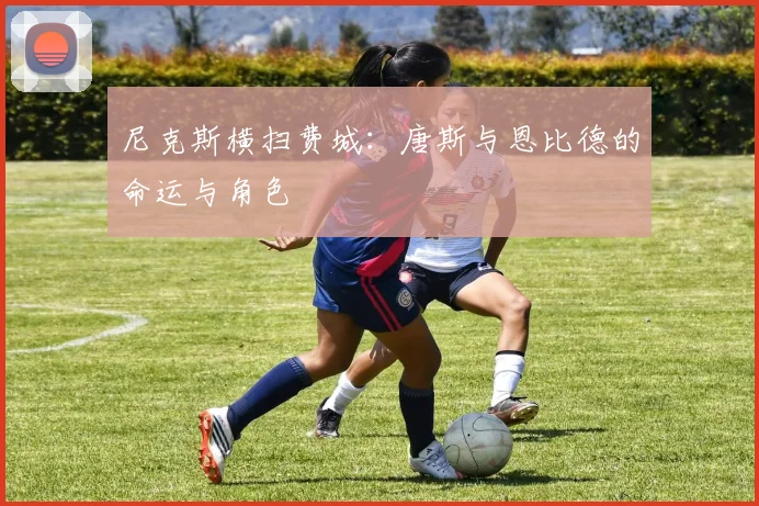 尼克斯横扫费城：唐斯与恩比德的命运与角色