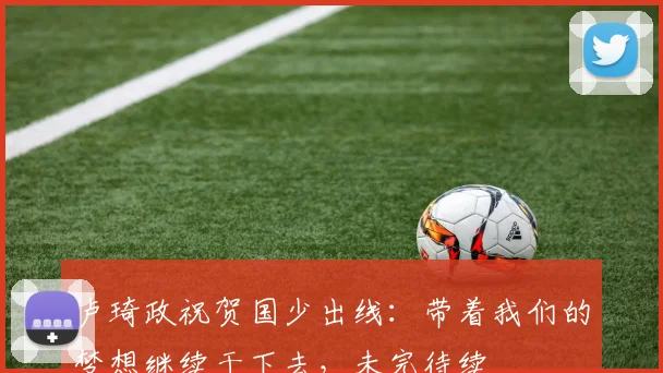 卢琦政祝贺国少出线：带着我们的梦想继续干下去，未完待续